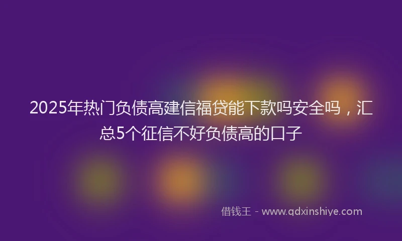 2025年热门负债高建信福贷能下款吗安全吗，汇总5个征信不好负债高的口子