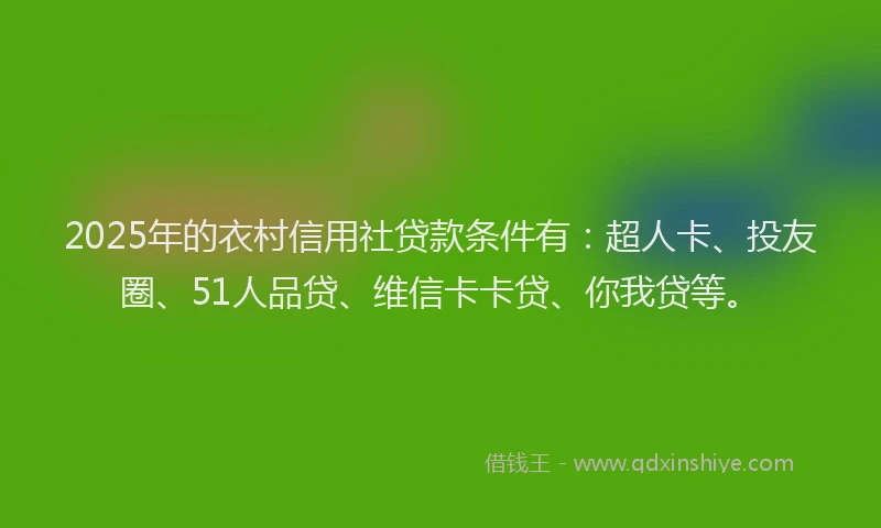 2025年的衣村信用社贷款条件有：超人卡、投友圈、51人品贷、维信卡卡贷、你我贷等。