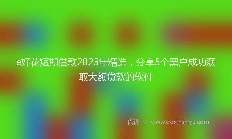 e好花短期借款2025年精选，分享5个黑户成功获取大额贷款的软件