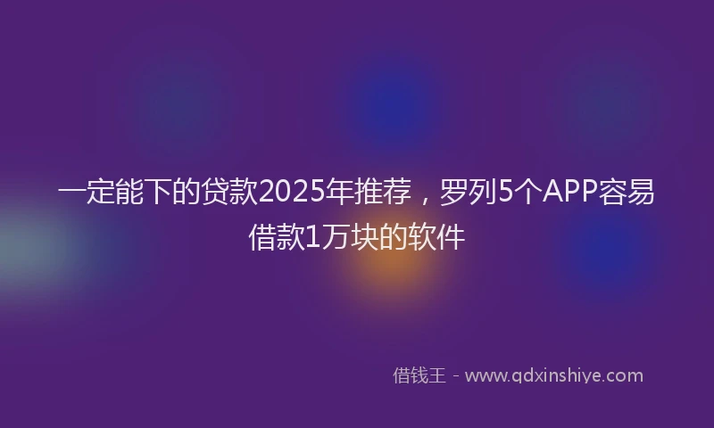 一定能下的贷款2025年推荐，罗列5个APP容易借款1万块的软件