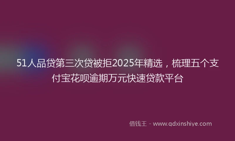 51人品贷第三次贷被拒2025年精选，梳理五个支付宝花呗逾期万元快速贷款平台