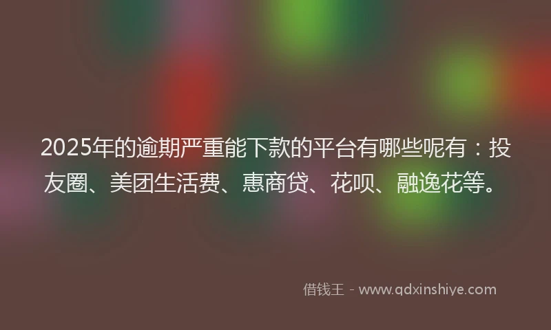 2025年的逾期严重能下款的平台有哪些呢有：投友圈、美团生活费、惠商贷、花呗、融逸花等。