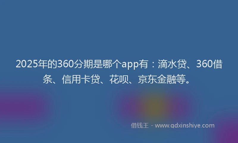 2025年的360分期是哪个app有：滴水贷、360借条、信用卡贷、花呗、京东金融等。
