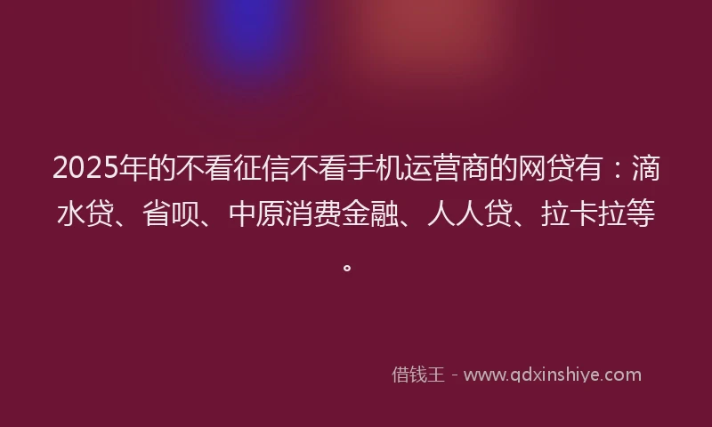 2025年的不看征信不看手机运营商的网贷有：滴水贷、省呗、中原消费金融、人人贷、拉卡拉等。