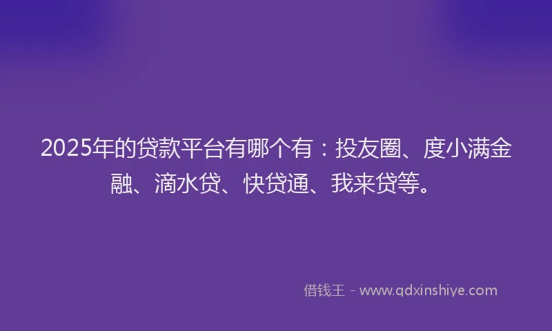 2025年的贷款平台有哪个有：投友圈、度小满金融、滴水贷、快贷通、我来贷等。