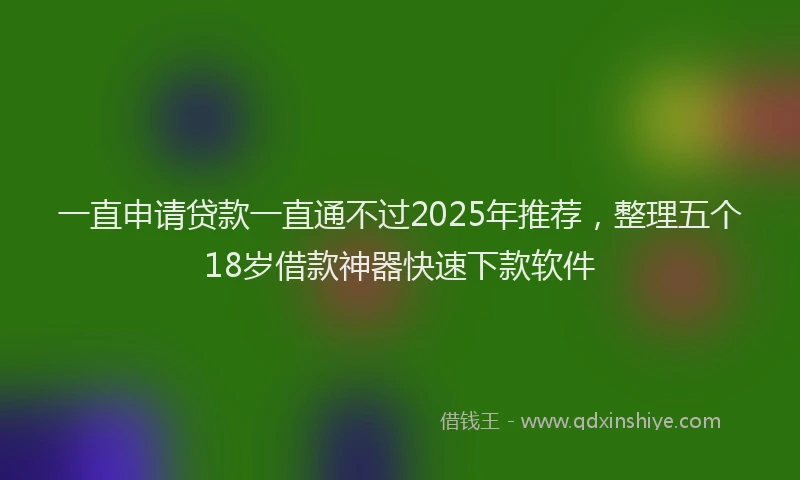 一直申请贷款一直通不过2025年推荐，整理五个18岁借款神器快速下款软件
