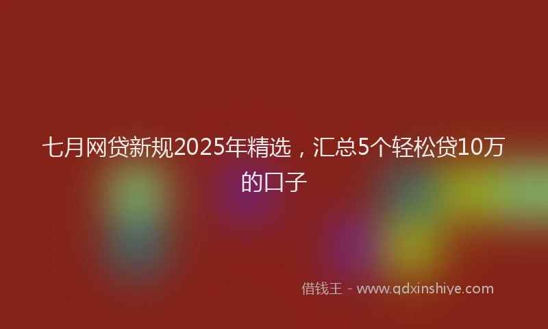 七月网贷新规2025年精选，汇总5个轻松贷10万的口子