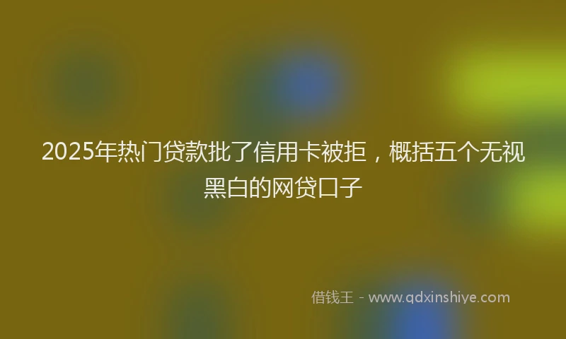 2025年热门贷款批了信用卡被拒，概括五个无视黑白的网贷口子