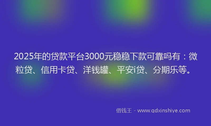 2025年的贷款平台3000元稳稳下款可靠吗有：微粒贷、信用卡贷、洋钱罐、平安i贷、分期乐等。