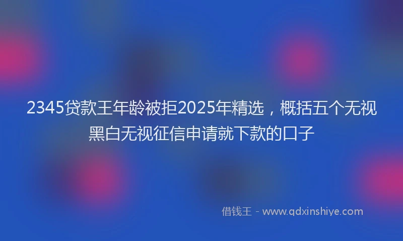2345贷款王年龄被拒2025年精选，概括五个无视黑白无视征信申请就下款的口子