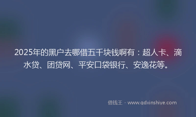 2025年的黑户去哪借五千块钱啊有：超人卡、滴水贷、团贷网、平安口袋银行、安逸花等。