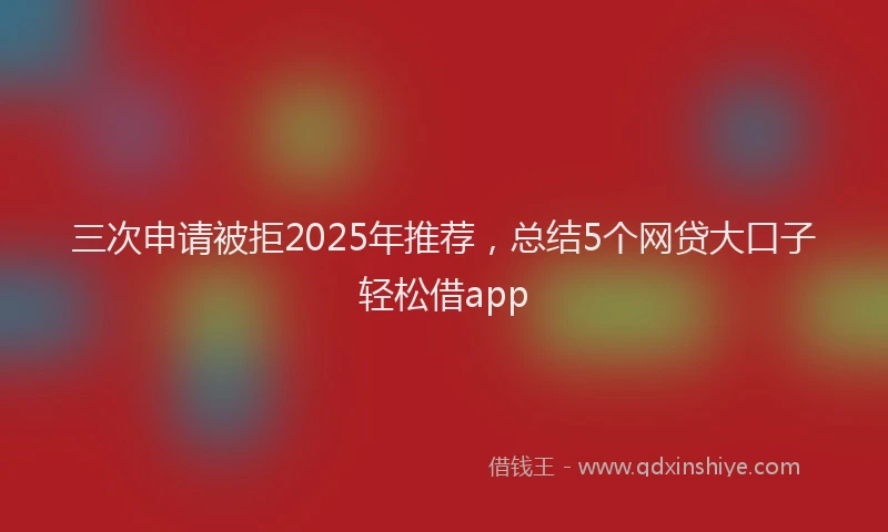 三次申请被拒2025年推荐，总结5个网贷大口子轻松借app