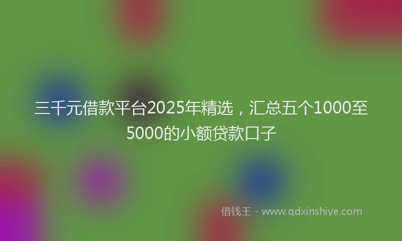 三千元借款平台2025年精选，汇总五个1000至5000的小额贷款口子