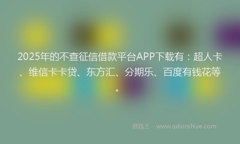 2025年的不查征信借款平台APP下载有：超人卡、维信卡卡贷、东方汇、分期乐、百度有钱花等。