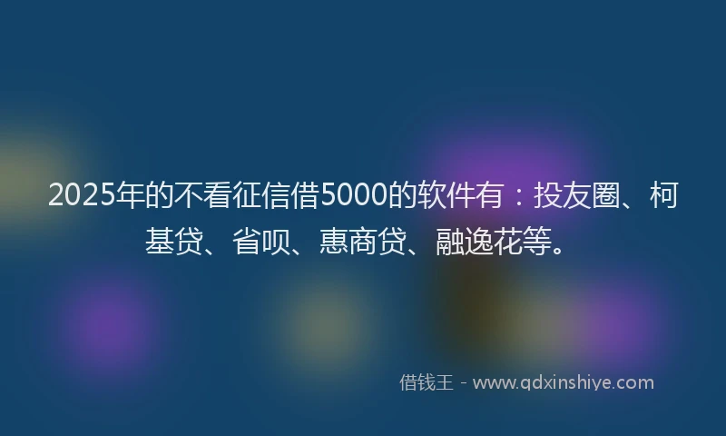 2025年的不看征信借5000的软件有：投友圈、柯基贷、省呗、惠商贷、融逸花等。