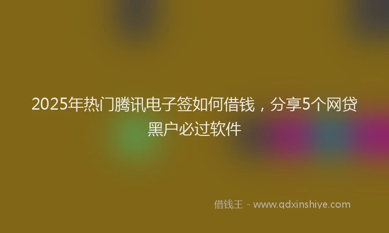 2025年热门腾讯电子签如何借钱，分享5个网贷黑户必过软件