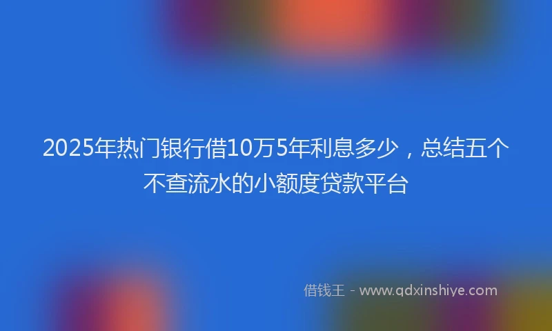 2025年热门银行借10万5年利息多少，总结五个不查流水的小额度贷款平台