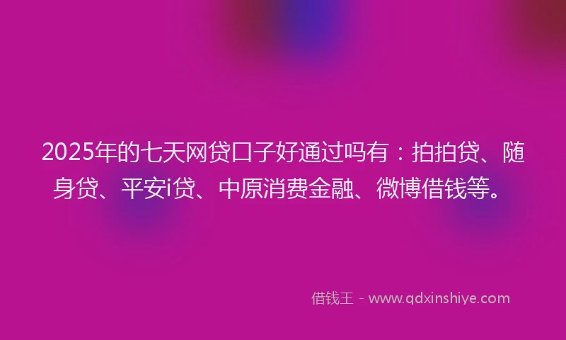 2025年的七天网贷口子好通过吗有：拍拍贷、随身贷、平安i贷、中原消费金融、微博借钱等。
