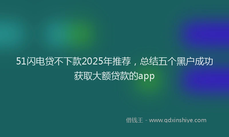 51闪电贷不下款2025年推荐，总结五个黑户成功获取大额贷款的app