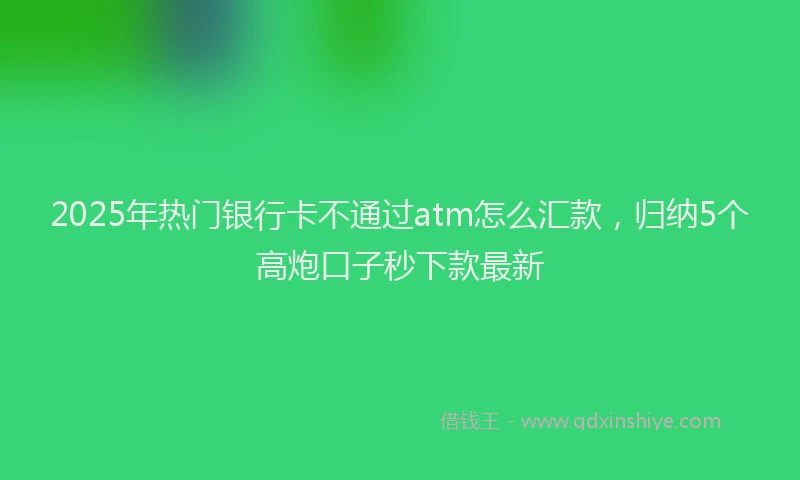 2025年热门银行卡不通过atm怎么汇款，归纳5个高炮口子秒下款最新