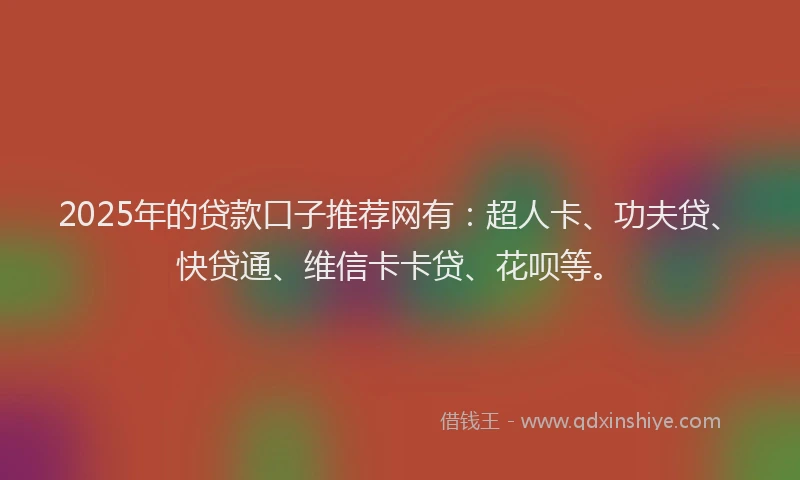 2025年的贷款口子推荐网有：超人卡、功夫贷、快贷通、维信卡卡贷、花呗等。