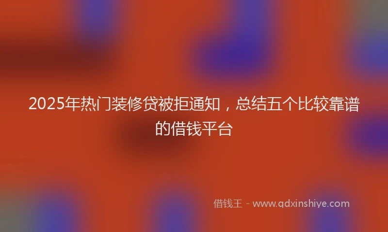2025年热门装修贷被拒通知，总结五个比较靠谱的借钱平台