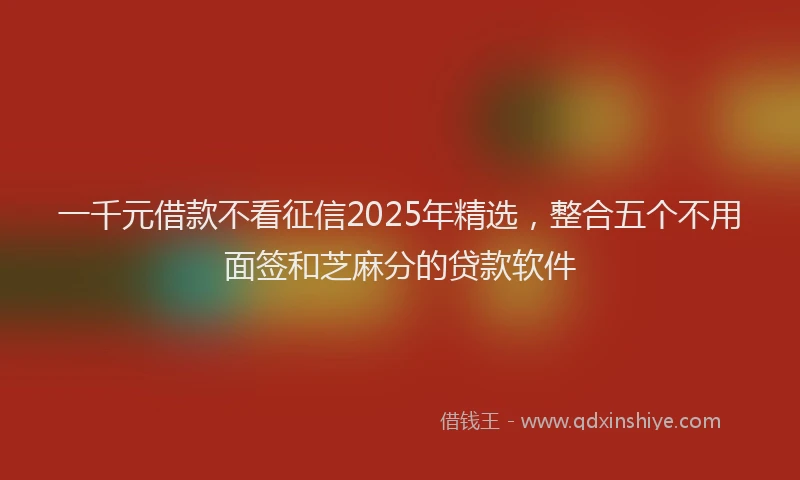 一千元借款不看征信2025年精选，整合五个不用面签和芝麻分的贷款软件