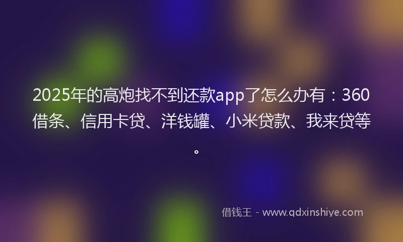 2025年的高炮找不到还款app了怎么办有：360借条、信用卡贷、洋钱罐、小米贷款、我来贷等。