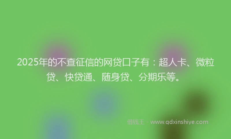 2025年的不查征信的网贷口子有：超人卡、微粒贷、快贷通、随身贷、分期乐等。