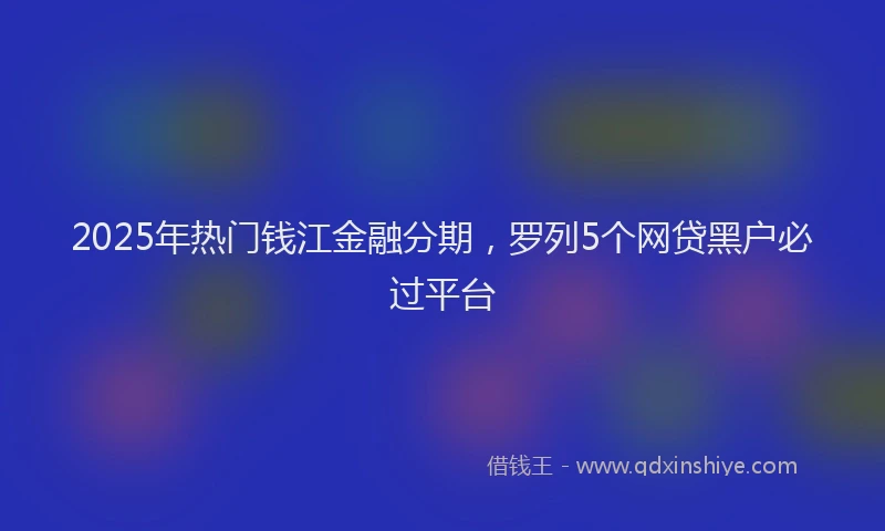 2025年热门钱江金融分期，罗列5个网贷黑户必过平台