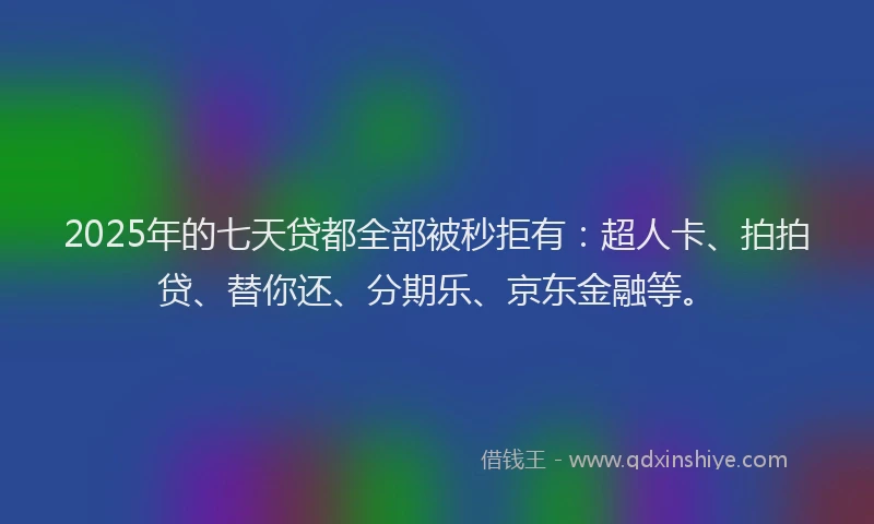 2025年的七天贷都全部被秒拒有：超人卡、拍拍贷、替你还、分期乐、京东金融等。