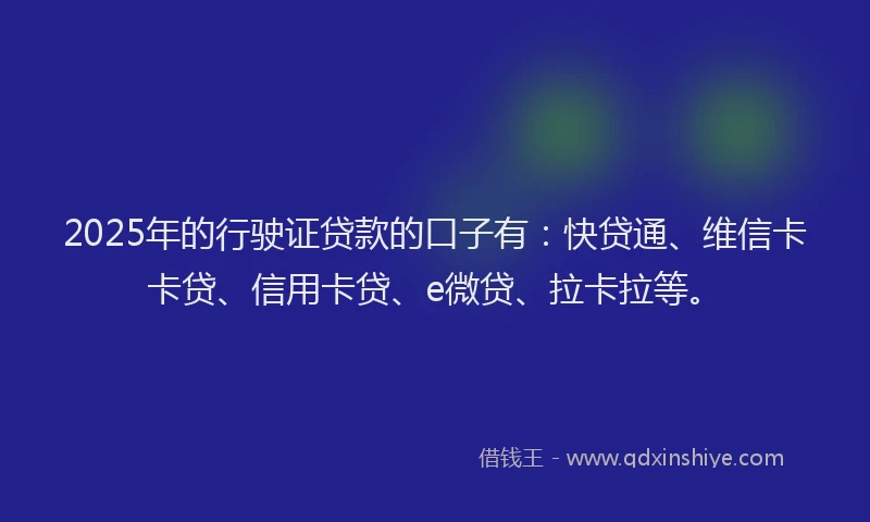 2025年的行驶证贷款的口子有：快贷通、维信卡卡贷、信用卡贷、e微贷、拉卡拉等。