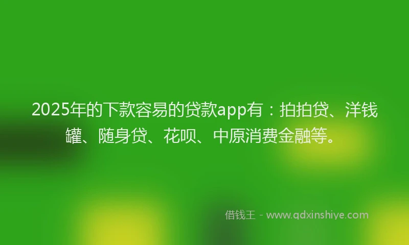 2025年的下款容易的贷款app有:拍拍贷、洋钱罐、随身贷、花呗、中原消费金融等。