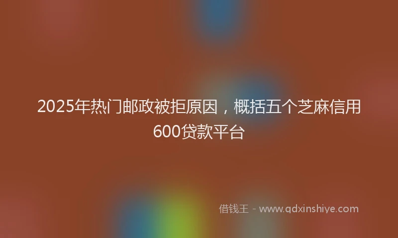 2025年热门邮政被拒原因，概括五个芝麻信用600贷款平台