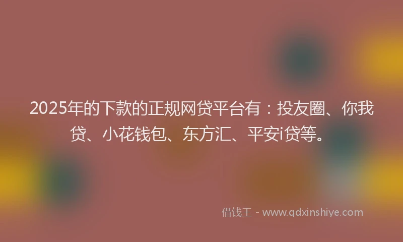 2025年的下款的正规网贷平台有：投友圈、你我贷、小花钱包、东方汇、平安i贷等。