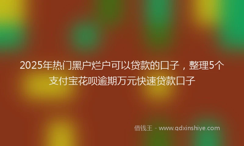 2025年热门黑户烂户可以贷款的口子，整理5个支付宝花呗逾期万元快速贷款口子