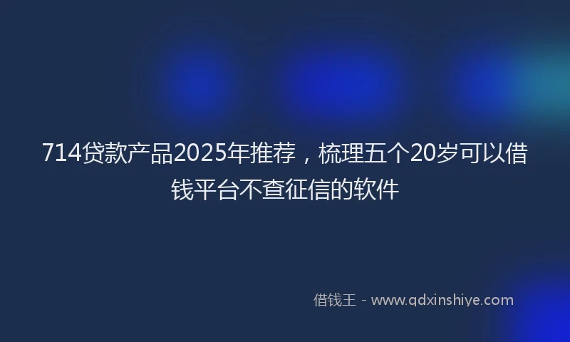 714贷款产品2025年推荐，梳理五个20岁可以借钱平台不查征信的软件