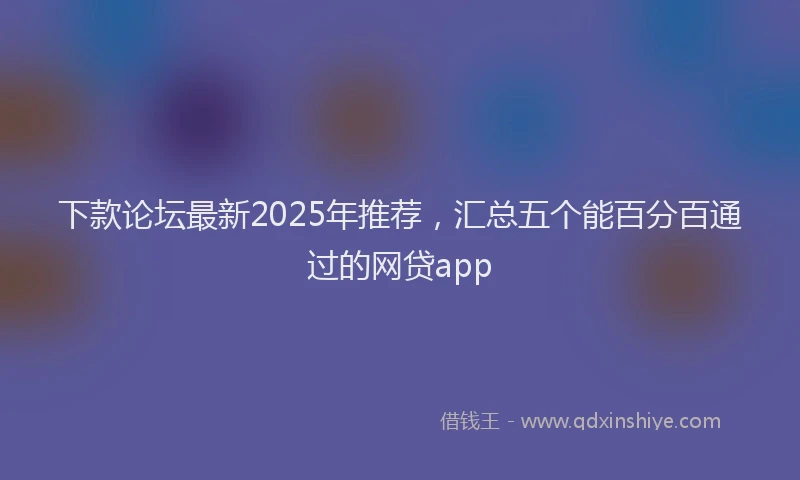 下款论坛最新2025年推荐，汇总五个能百分百通过的网贷app