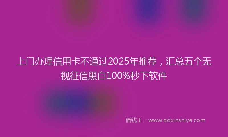 上门办理信用卡不通过2025年推荐，汇总五个无视征信黑白100%秒下软件