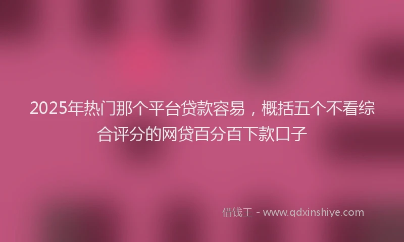 2025年热门那个平台贷款容易，概括五个不看综合评分的网贷百分百下款口子