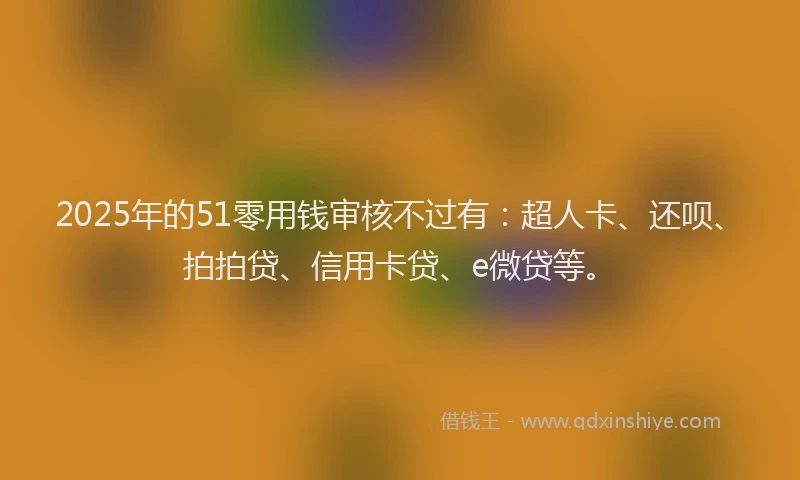 2025年的51零用钱审核不过有：超人卡、还呗、拍拍贷、信用卡贷、e微贷等。