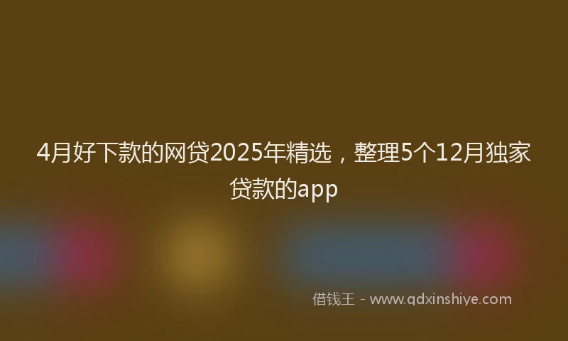 4月好下款的网贷2025年精选，整理5个12月独家贷款的app