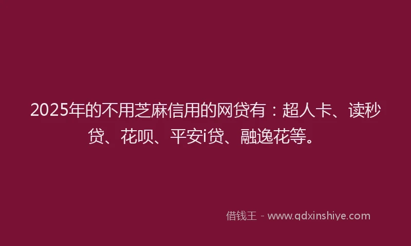 2025年的不用芝麻信用的网贷有：超人卡、读秒贷、花呗、平安i贷、融逸花等。