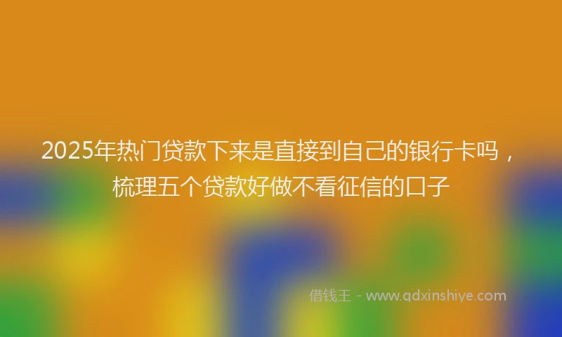 2025年热门贷款下来是直接到自己的银行卡吗，梳理五个贷款好做不看征信的口子