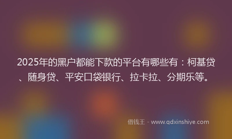 2025年的黑户都能下款的平台有哪些有：柯基贷、随身贷、平安口袋银行、拉卡拉、分期乐等。