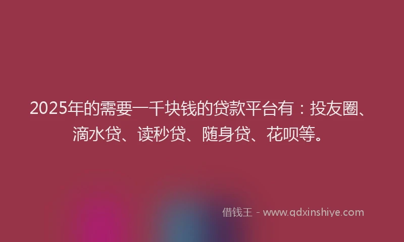 2025年的需要一千块钱的贷款平台有：投友圈、滴水贷、读秒贷、随身贷、花呗等。