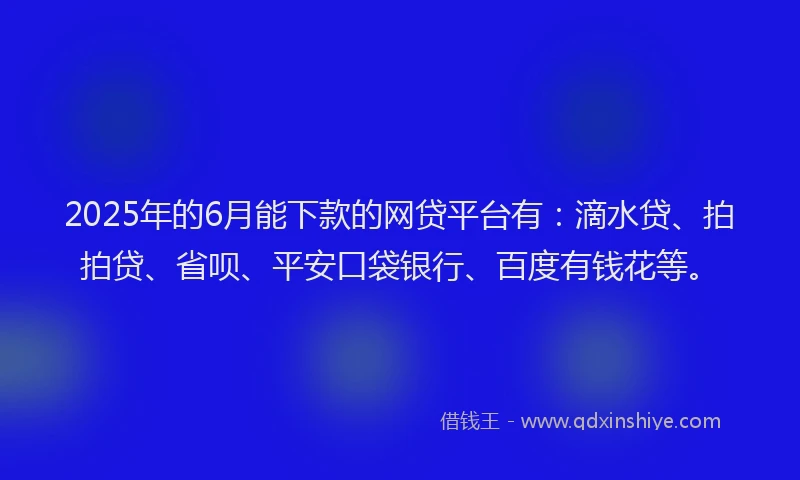 2025年的6月能下款的网贷平台有：滴水贷、拍拍贷、省呗、平安口袋银行、百度有钱花等。