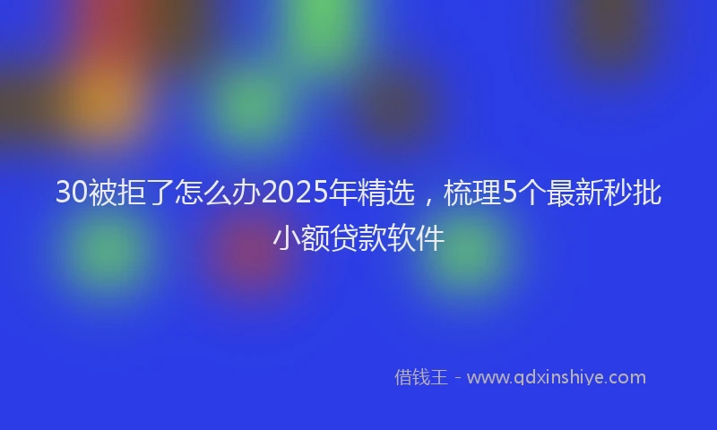 30被拒了怎么办2025年精选，梳理5个最新秒批小额贷款软件