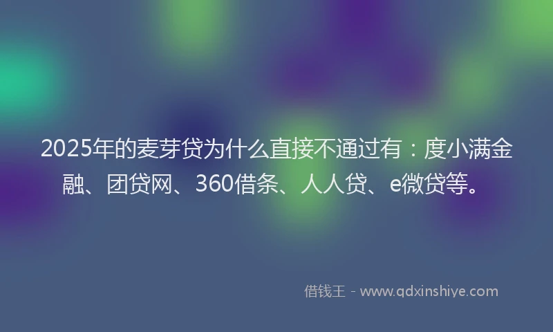 2025年的麦芽贷为什么直接不通过有：度小满金融、团贷网、360借条、人人贷、e微贷等。