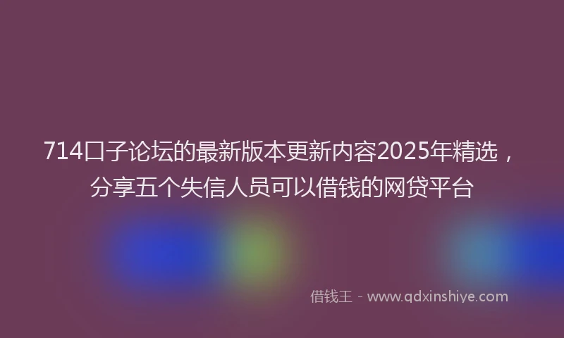714口子论坛的最新版本更新内容2025年精选，分享五个失信人员可以借钱的网贷平台